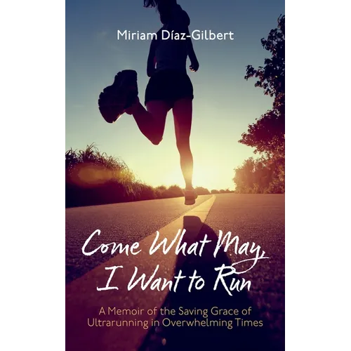 Come What May, I Want to Run: A Memoir of the Saving Grace of Ultrarunning in Overwhelming Times - Paperback
