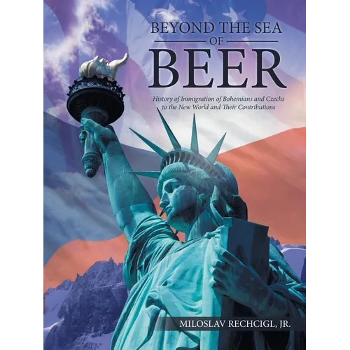 Beyond the Sea of Beer: History of Immigration of Bohemians and Czechs to the New World and Their Contributions - Paperback