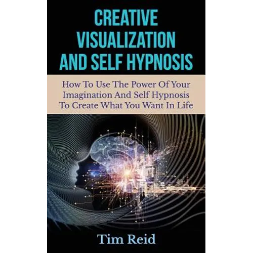 Creative Visualization And Self Hypnosis: How To Use The Power Of Your Imagination And Self Hypnosis To Create What You Want In Life - Paperback