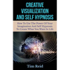 Creative Visualization And Self Hypnosis: How To Use The Power Of Your Imagination And Self Hypnosis To Create What You Want In Life - Paperback