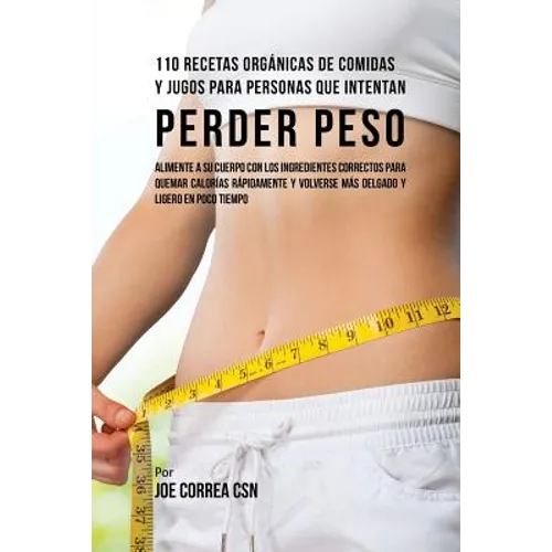 110 Recetas Orgánicas de Comidas Y Jugos Para Personas Que Intentan Perder Peso: Alimente A Su Cuerpo Con Los Ingredientes Correctos Para Quemar Calor - Paperback