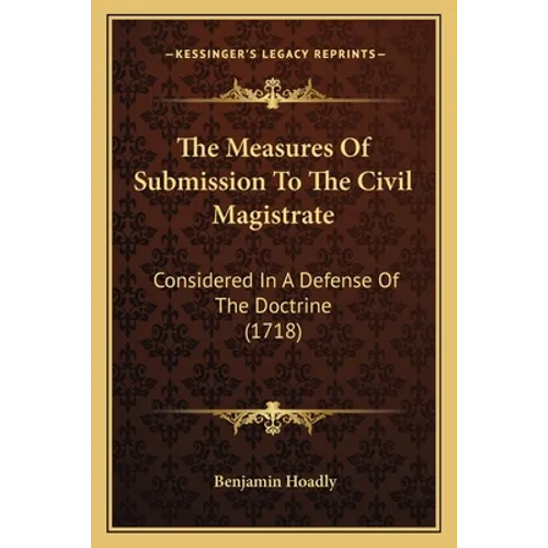 The Measures Of Submission To The Civil Magistrate: Considered In A Defense Of The Doctrine (1718) - Paperback