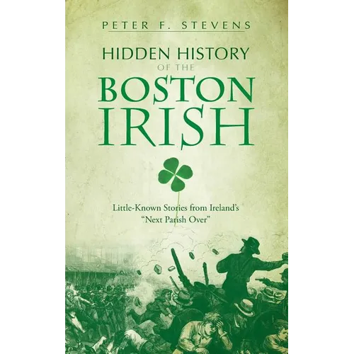 Hidden History of the Boston Irish: Little-Known Stories from Ireland's "Next Parish Over" - Hardcover