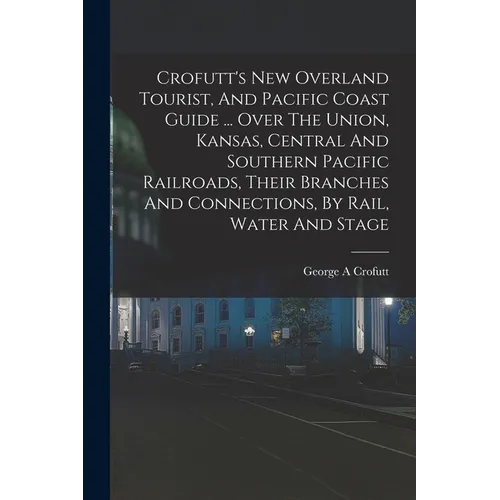 Crofutt's New Overland Tourist, And Pacific Coast Guide ... Over The Union, Kansas, Central And Southern Pacific Railroads, Their Branches And Connect - Paperback