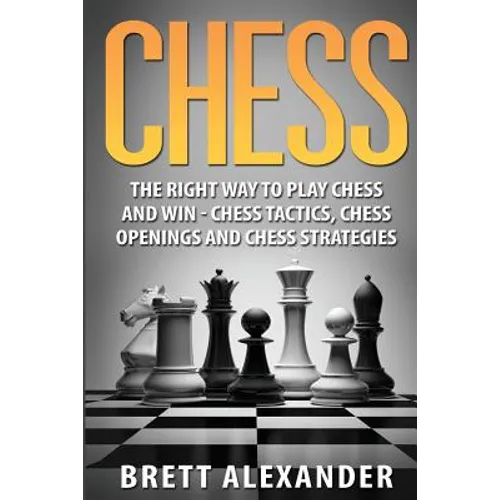 Chess: The Right Way to Play Chess and Win - Chess Tactics, Chess Openings and Chess Strategies - Paperback