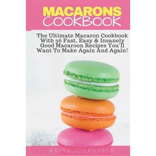 Macarons Cookbook: The Ultimate Macaron Cookbook With 36 Fast, Easy & Insanely Good Macaroon Recipes You'll Want To Make Again And Again - Paperback