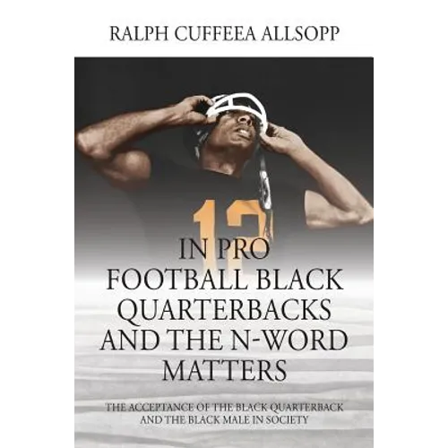In Pro Football Black Quarterbacks and the N-Word Matters: The Acceptance of the Black Quarterback and the Black Male in Society - Paperback