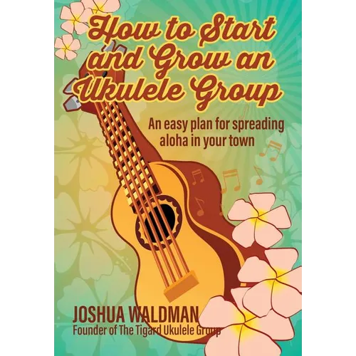 How to Start and Grow an Ukulele Group: An Easy Plan for Spreading Aloha in Your Town - Paperback