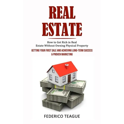 Real Estate: How to Get Rich in Real Estate Without Owning Physical Property (Getting Your First Sale and Achieving Long-term Success & Proven Marketi - Paperback