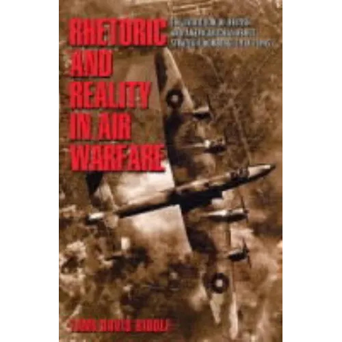 Rhetoric and Reality in Air Warfare: The Evolution of British and American Ideas about Strategic Bombing, 1914-1945 - Paperback