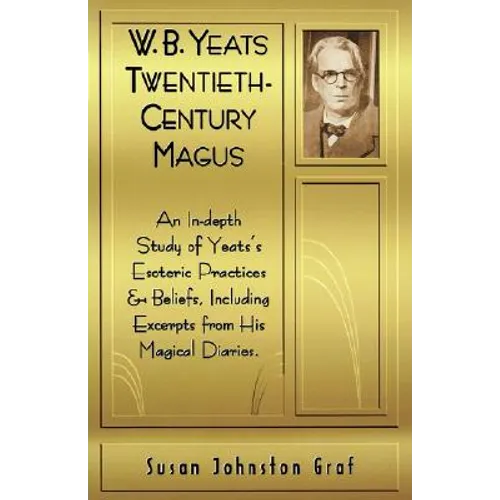 W.B. Yeats Twentieth Century Magus: An In-Depth Study of Yeat's Esoteric Practices and Beliefs, Including Excerpts from His Magical Diaries - Paperback