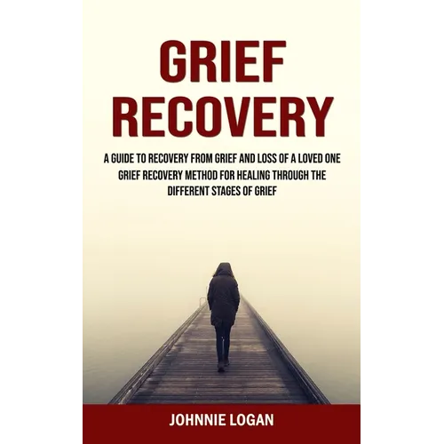 Grief Recovery: A Guide to Recovery From Grief and Loss of a Loved One (Grief Recovery Method for Healing Through the Different Stages of Grief) - Paperback