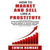How to Market and Sell Like a Prostitute: Proven and practical ways of making people buy your products or services, even when they do not love you and - Paperback