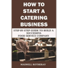 How to Start a Catering Business: Step-By-Step Guide to Build a Successful Food Service Company - Paperback