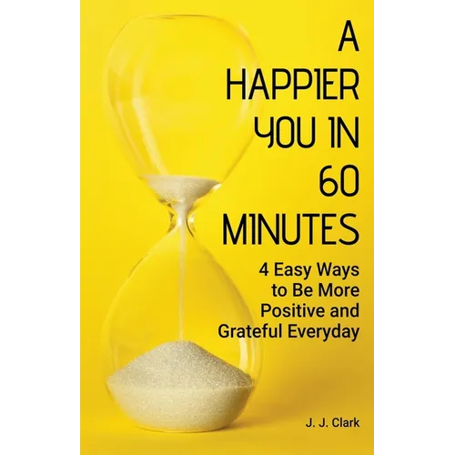 A Happier You In 60 Minutes: 4 Easy Ways to Be More Positive and Grateful Everyday - Paperback