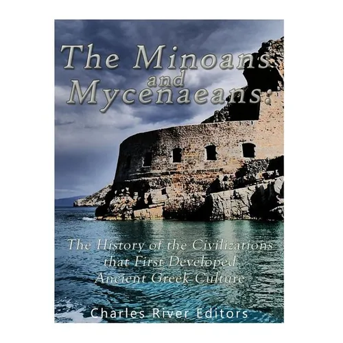 The Minoans and Mycenaeans: The History of the Civilizations that First Developed Ancient Greek Culture - Paperback