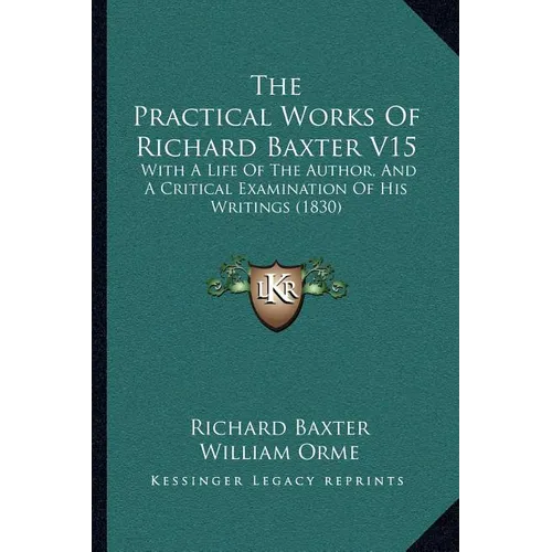The Practical Works Of Richard Baxter V15: With A Life Of The Author, And A Critical Examination Of His Writings (1830) - Paperback