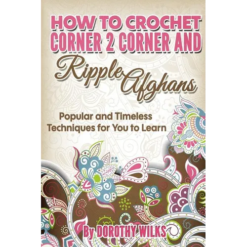 How to Crochet Corner 2 Corner and Ripple Afghans: Popular and Timeless Techniques for You to Learn - Paperback