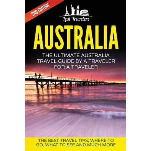 Australia: The Ultimate Australia Travel Guide By A Traveler For A Traveler: The Best Travel Tips; Where To Go, What To See And Much More - Paperback