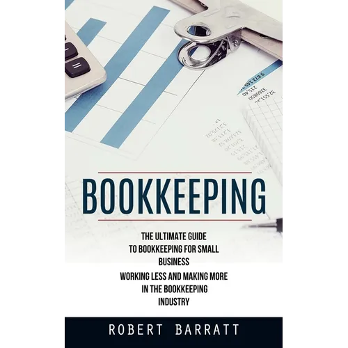 Bookkeeping: The Ultimate Guide to Bookkeeping for Small Business (Working Less and Making More in the Bookkeeping Industry) - Paperback