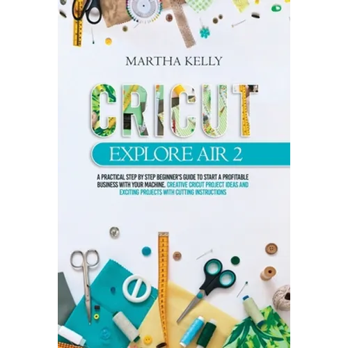 Cricut Explore Air 2: A practical Step by Step Beginner's Guide to Start a Profitable Business With your Machine. Creative Cricut Project Id - Paperback