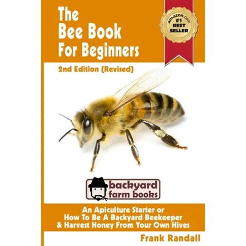 The Bee Book For Beginners 2nd Edition (Revised) An Apiculture Starter or How To Be A Backyard Beekeeper And Harvest Honey From Your Own Bee Hives - Paperback