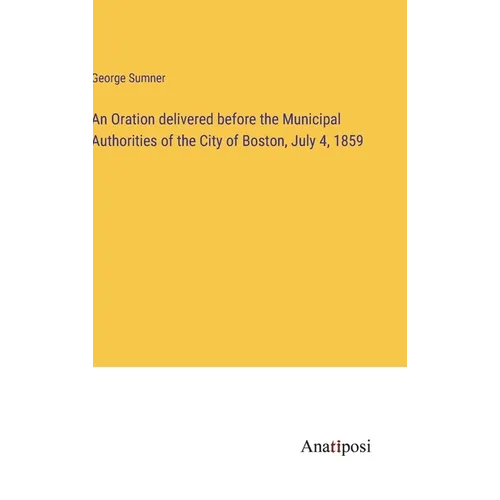 An Oration delivered before the Municipal Authorities of the City of Boston, July 4, 1859 - Hardcover