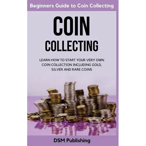 Coin Collecting: Learn How to Start Your Very Own Coin Collection Including Gold, Silver and Rare Coins - Paperback