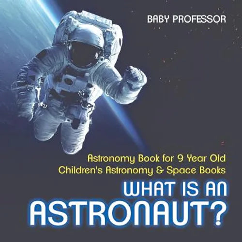 What Is An Astronaut? Astronomy Book for 9 Year Old Children's Astronomy & Space Books - Paperback