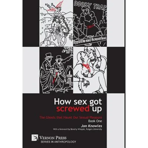 How Sex Got Screwed Up: The Ghosts that Haunt Our Sexual Pleasure - Book One: From the Stone Age to the Enlightenment - Hardcover