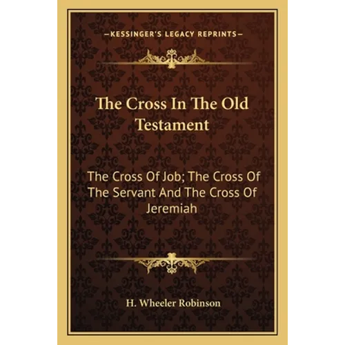 The Cross In The Old Testament: The Cross Of Job; The Cross Of The Servant And The Cross Of Jeremiah - Paperback