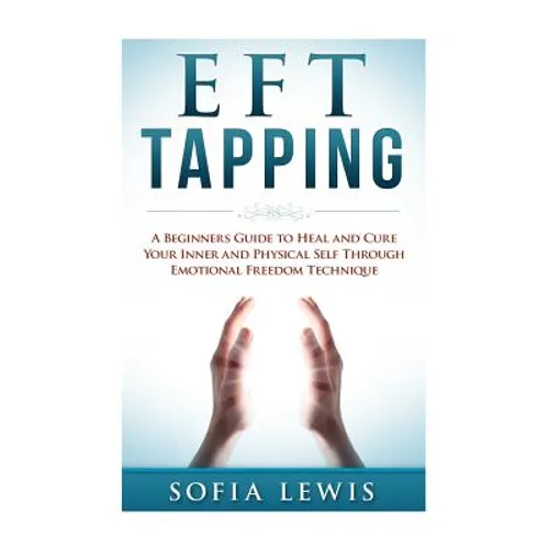 EFT and Tapping: A Beginners Guide to Heal and Cure your Inner and Physical Self Through Emotional Freedom Technique - Paperback