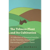 The Tobacco Plant and Its Cultivation - A Collection of Historical Articles on the Varieties, Growth and Harvesting of Tobacco Plants - Paperback