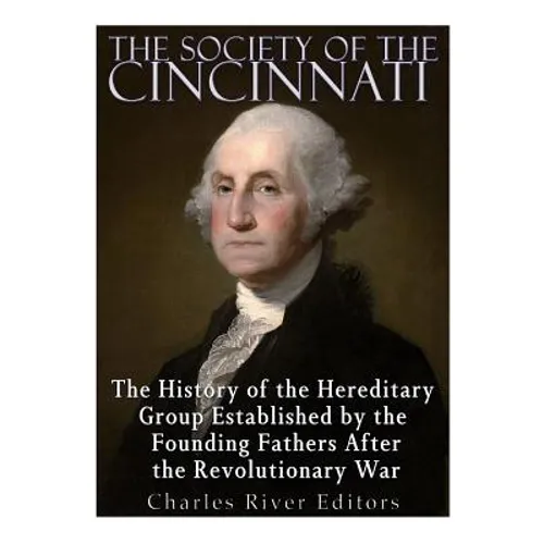 The Society of the Cincinnati: The History of the Hereditary Group Established by the Founding Fathers After the Revolutionary War - Paperback