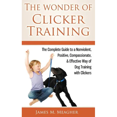 The Wonder of Clicker Training: The Complete Guide to a Nonviolent, Positive, Compassionate, & Effective Way of Dog Training with Clickers - Paperback