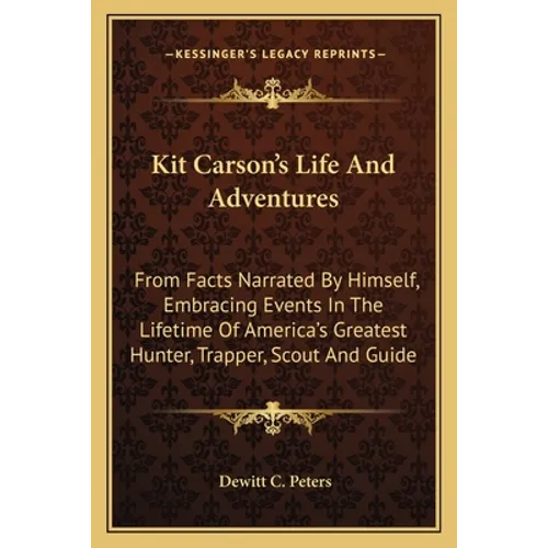 Kit Carson's Life And Adventures: From Facts Narrated By Himself, Embracing Events In The Lifetime Of America's Greatest Hunter, Trapper, Scout And Gu - Paperback