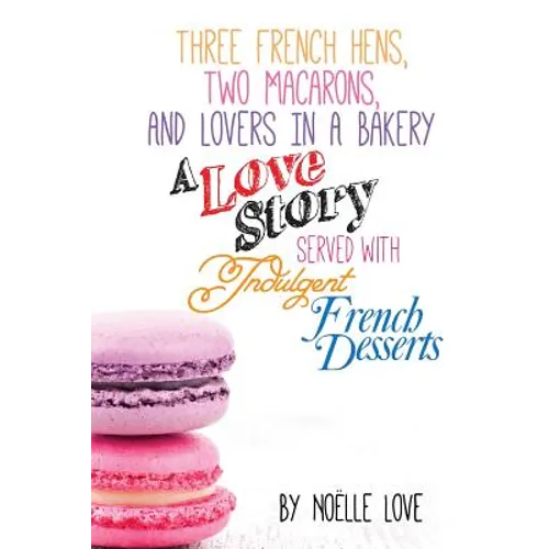 Three French Hens, Two Macarons, And Lovers In A Bakery: A Love Story Served With Indulgent French Desserts - Paperback