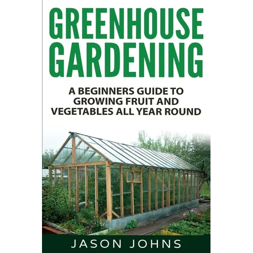 Greenhouse Gardening - A Beginners Guide To Growing Fruit and Vegetables All Year Round: Everything You Need To Know About Owning A Greenhouse - Paperback
