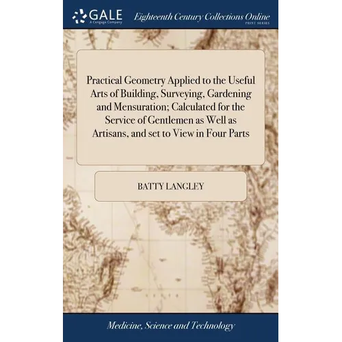 Practical Geometry Applied to the Useful Arts of Building, Surveying, Gardening and Mensuration; Calculated for the Service of Gentlemen as Well as Ar - Hardcover