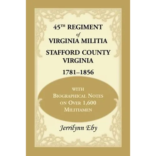 45th Regiment of Virginia Militia Stafford County, Virginia 1781-1856: With Biographical Notes on Over 1,600 Militiamen - Paperback