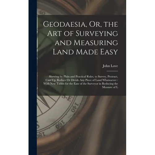 Geodaesia, Or, the Art of Surveying and Measuring Land Made Easy: Shewing by Plain and Practical Rules, to Survey, Protract, Cast Up, Reduce Or Divide - Hardcover