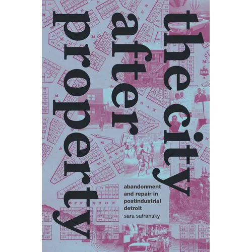The City After Property: Abandonment and Repair in Postindustrial Detroit - Hardcover
