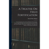 A Treatise On Field Fortification: Containing Instructions On the Methods of Laying Out, Constructing, Defending, and Attacking Intrenchments, With th - Hardcover