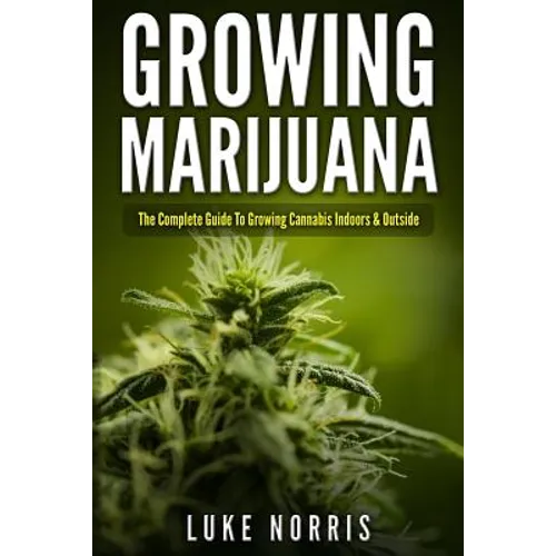 Growing Marijuana: The Complete Guide to Growing Cannabis Indoors and Outside - Paperback