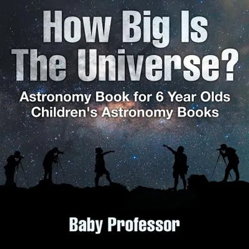 How Big Is The Universe? Astronomy Book for 6 Year Olds Children's Astronomy Books - Paperback