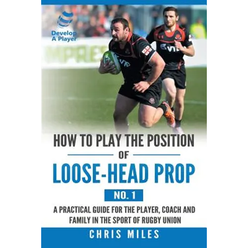How to Play the Position of Loose-Head Prop (No. 1): A Practicl Guide for the Player, Coach and Family in the Sport of Rugby Union - Paperback