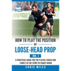 How to Play the Position of Loose-Head Prop (No. 1): A Practicl Guide for the Player, Coach and Family in the Sport of Rugby Union - Paperback
