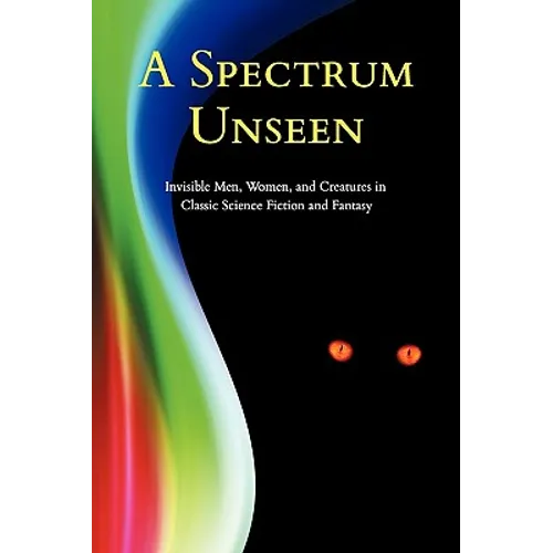 A Spectrum Unseen: Invisible Men, Women, and Creatures in Classic Science Fiction and Fantasy - Paperback
