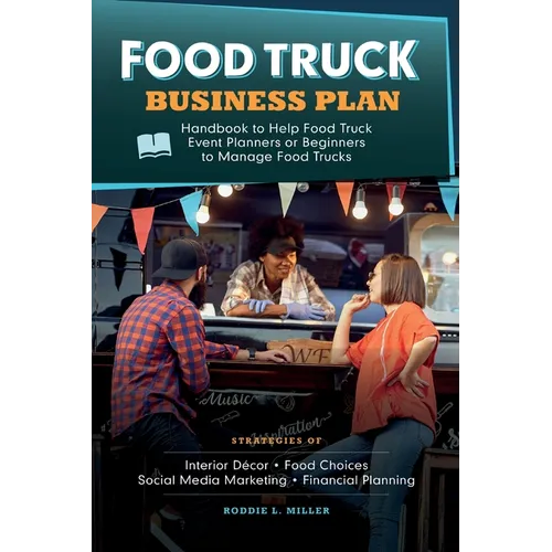 Food Truck Business Plan Handbook to Help Food Truck Event Planners or Beginners to Manage Food Trucks. Strategies of Interior Décor, Food Choices, So - Paperback