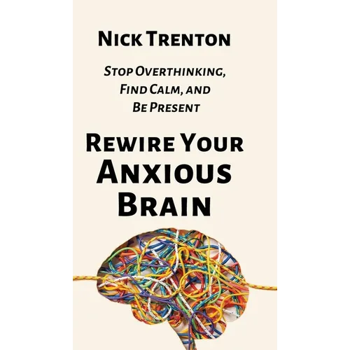 Rewire Your Anxious Brain: Stop Overthinking, Find Calm, and Be Present - Hardcover